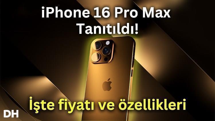 iPhone 16 Pro Max tanıtıldı: İşte özellikleri ve fiyatı
