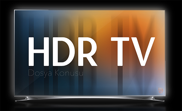 Dosya Konusu: Ev eğlencelerini daha gerçekçi kılacak geleceğin televizyon teknolojisi; ”HDR TV”